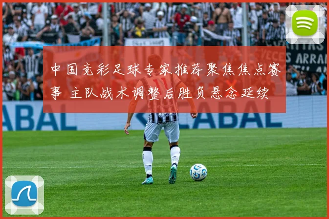 中国竞彩足球专家推荐聚焦焦点赛事 主队战术调整后胜负悬念延续
