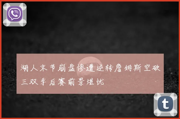湖人末节崩盘惨遭逆转詹姆斯空砍三双季后赛前景堪忧
