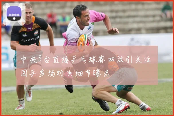 中央5台直播乒乓球赛回放引关注 国乒多场对决细节曝光