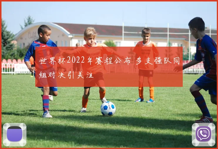 世界杯2022年赛程公布 多支强队同组对决引关注