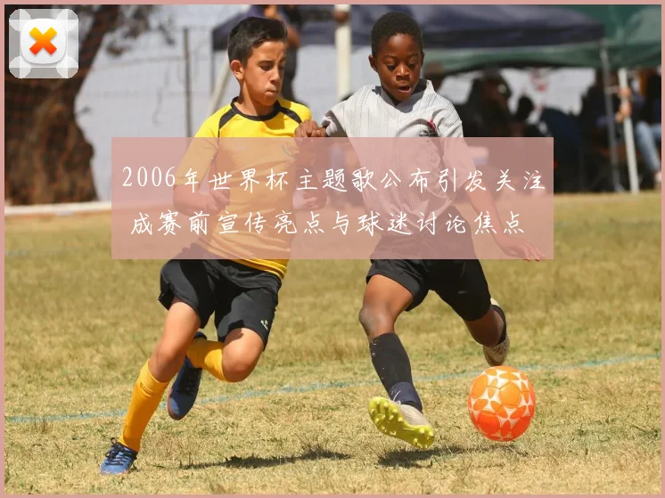 2006年世界杯主题歌公布引发关注 成赛前宣传亮点与球迷讨论焦点