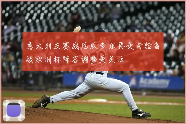 意大利友赛战厄瓜多尔再受考验备战欧洲杯阵容调整受关注