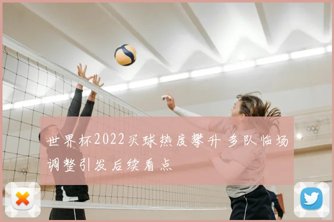 世界杯2022买球热度攀升 多队临场调整引发后续看点