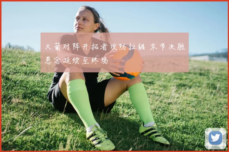火箭对阵开拓者攻防拉锯 末节决胜悬念延续至终场