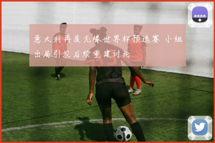 意大利再度无缘世界杯预选赛 小组出局引发后续重建讨论