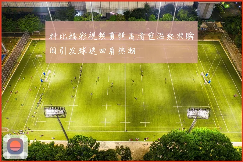 科比精彩视频剪辑高清重温经典瞬间引发球迷回看热潮