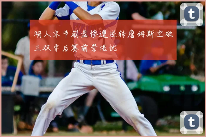 湖人末节崩盘惨遭逆转詹姆斯空砍三双季后赛前景堪忧