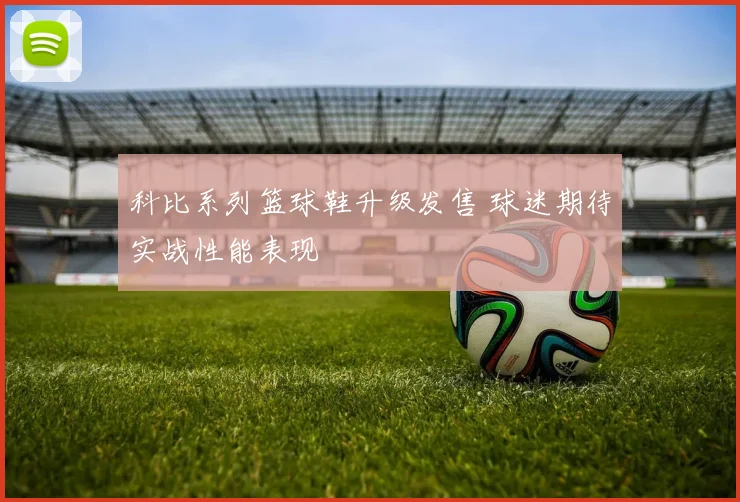 科比系列篮球鞋升级发售 球迷期待实战性能表现