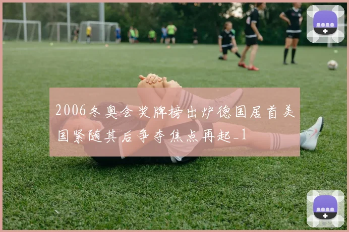 2006冬奥会奖牌榜出炉德国居首美国紧随其后争夺焦点再起_1