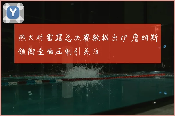热火对雷霆总决赛数据出炉 詹姆斯领衔全面压制引关注