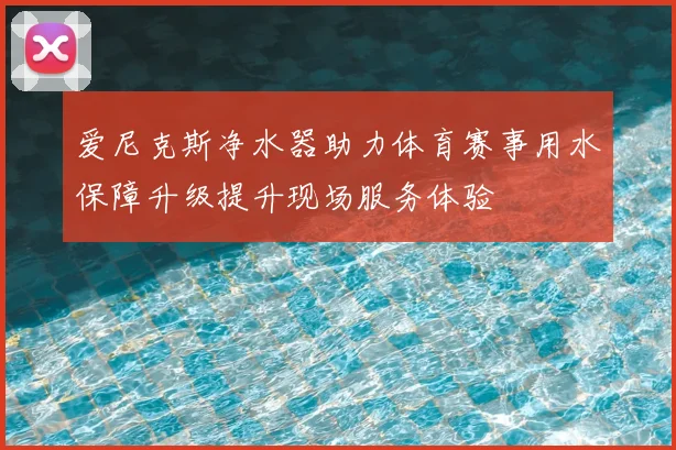 爱尼克斯净水器助力体育赛事用水保障升级提升现场服务体验