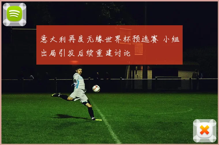 意大利再度无缘世界杯预选赛 小组出局引发后续重建讨论