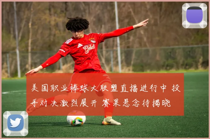美国职业棒球大联盟直播进行中 投手对决激烈展开 赛果悬念待揭晓
