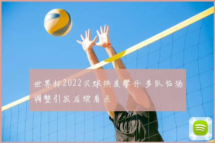 世界杯2022买球热度攀升 多队临场调整引发后续看点