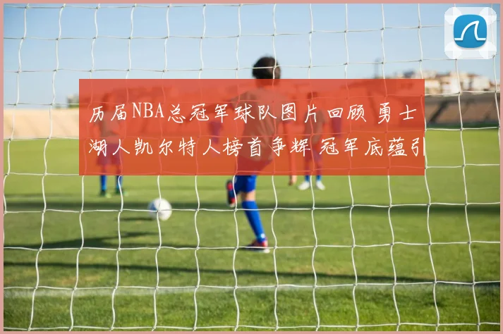 历届NBA总冠军球队图片回顾 勇士湖人凯尔特人榜首争辉 冠军底蕴引关注