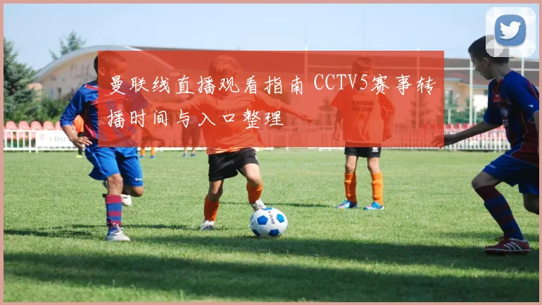 曼联线直播观看指南 CCTV5赛事转播时间与入口整理