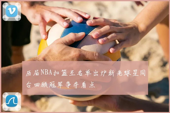 历届NBA扣篮王名单出炉新老球星同台回顾冠军争夺看点