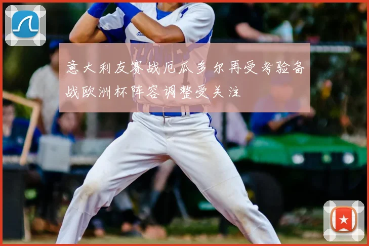 意大利友赛战厄瓜多尔再受考验备战欧洲杯阵容调整受关注