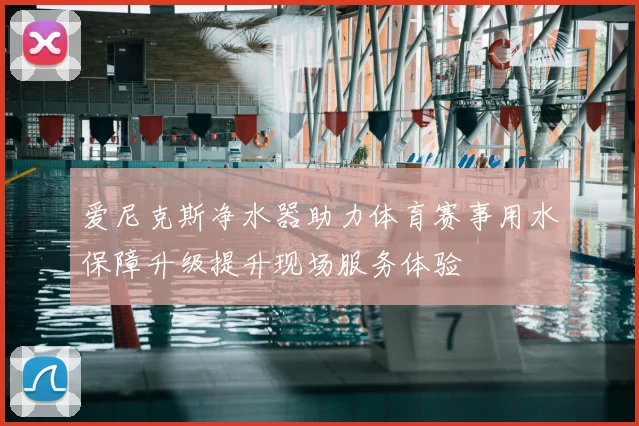 爱尼克斯净水器助力体育赛事用水保障升级提升现场服务体验