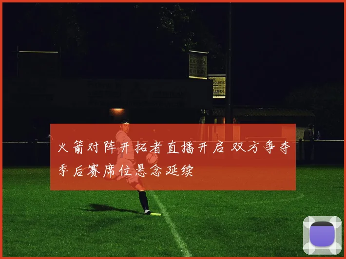 火箭对阵开拓者直播开启 双方争夺季后赛席位悬念延续