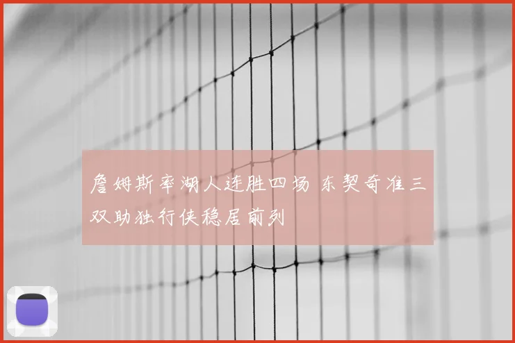 詹姆斯率湖人连胜四场 东契奇准三双助独行侠稳居前列