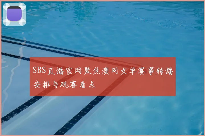 SBS直播官网聚焦澳网女单赛事转播安排与观赛看点