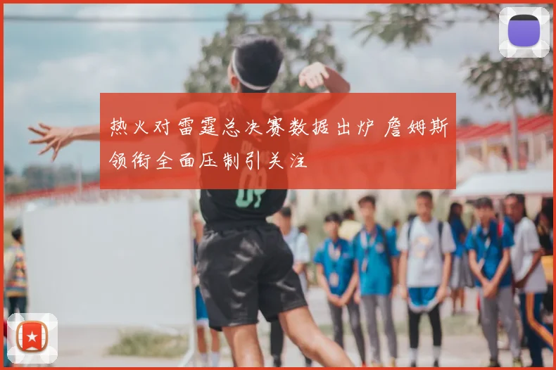 热火对雷霆总决赛数据出炉 詹姆斯领衔全面压制引关注