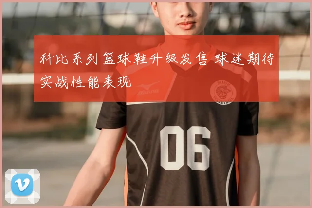 科比系列篮球鞋升级发售 球迷期待实战性能表现