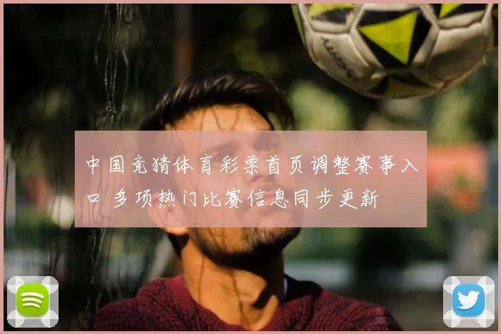 中国竞猜体育彩票首页调整赛事入口 多项热门比赛信息同步更新