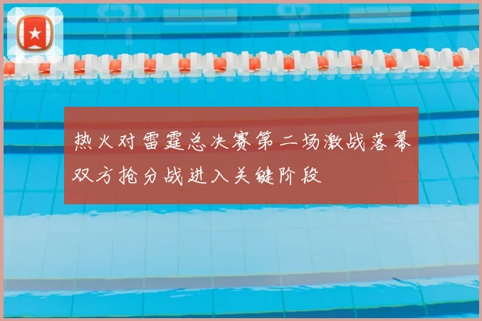热火对雷霆总决赛第二场激战落幕双方抢分战进入关键阶段