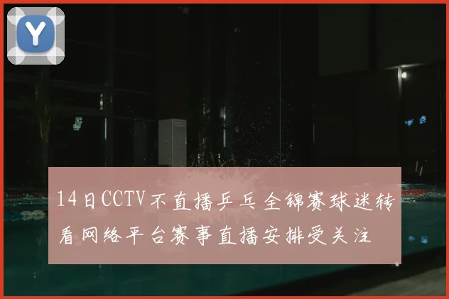 14日CCTV不直播乒乓全锦赛球迷转看网络平台赛事直播安排受关注