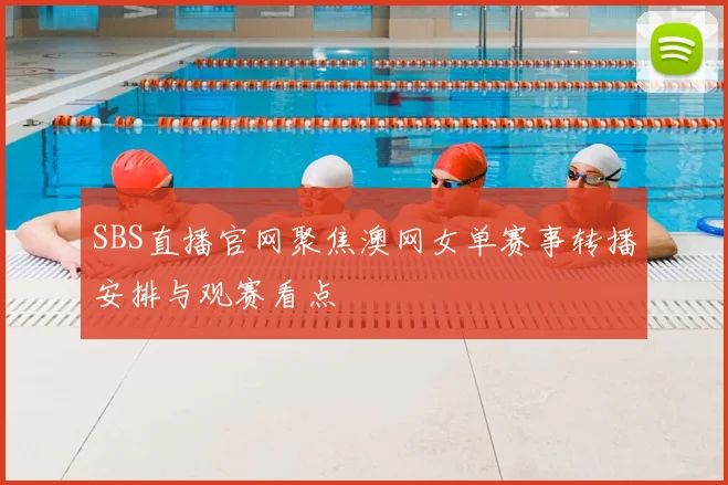 SBS直播官网聚焦澳网女单赛事转播安排与观赛看点