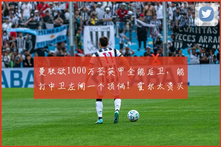 曼联欲1000万签英甲全能后卫，能打中卫左闸一个顶俩！霍尔太贵买不起