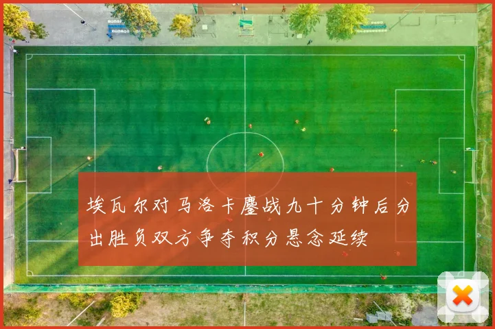 埃瓦尔对马洛卡鏖战九十分钟后分出胜负双方争夺积分悬念延续