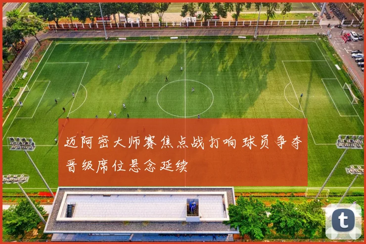 迈阿密大师赛焦点战打响 球员争夺晋级席位悬念延续