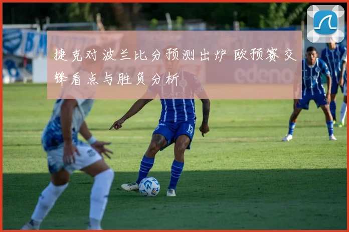 捷克对波兰比分预测出炉 欧预赛交锋看点与胜负分析