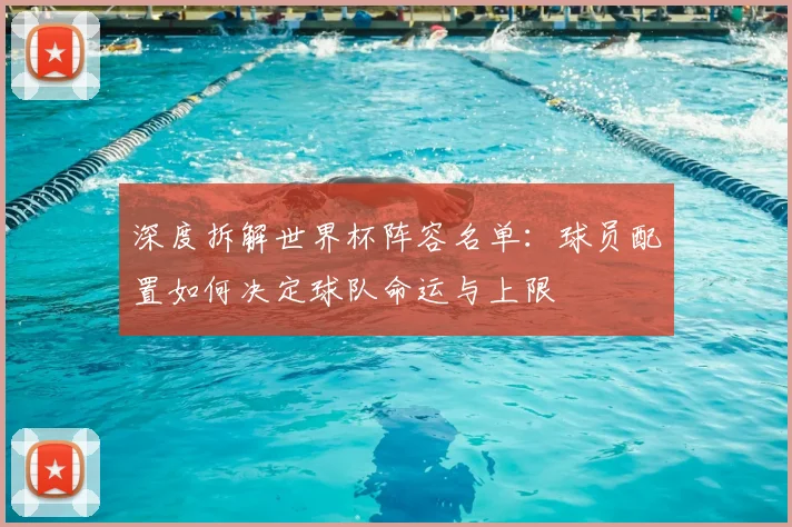 深度拆解世界杯阵容名单：球员配置如何决定球队命运与上限