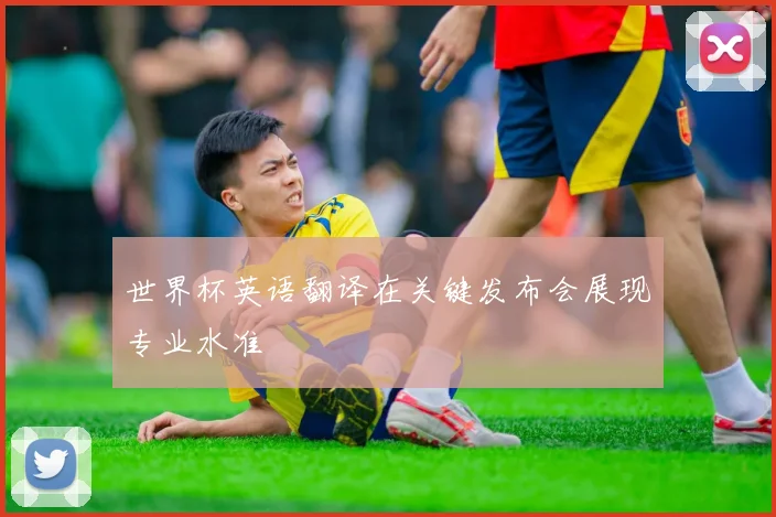 世界杯英语翻译在关键发布会展现专业水准