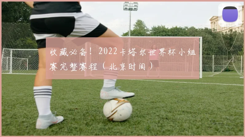 收藏必备!2022卡塔尔世界杯小组赛完整赛程(北京时间)
