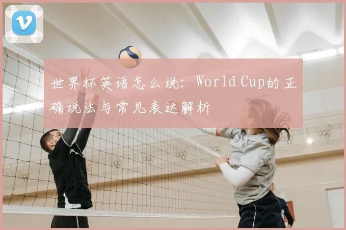 世界杯英语怎么说:World Cup的正确说法与常见表达解析