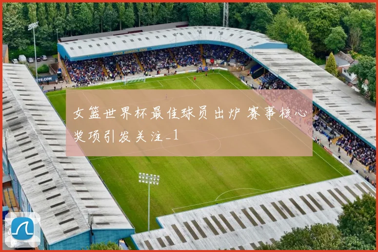 女篮世界杯最佳球员出炉 赛事核心奖项引发关注_1