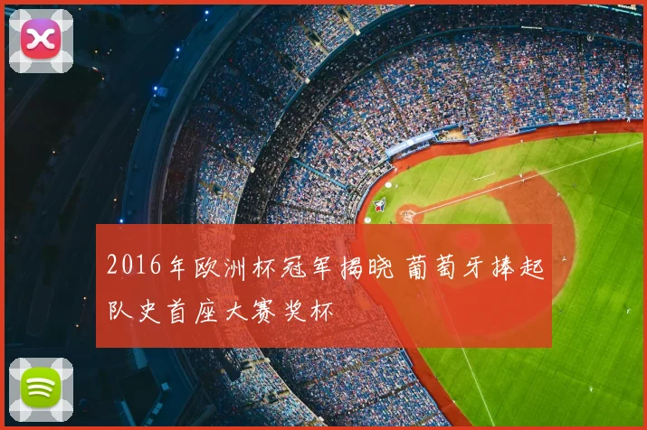 2016年欧洲杯冠军揭晓 葡萄牙捧起队史首座大赛奖杯