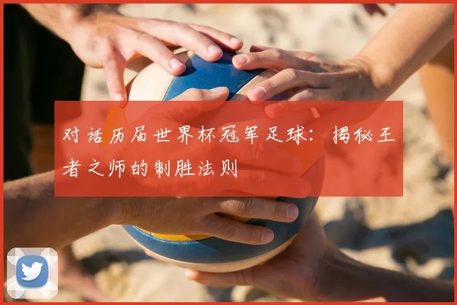 对话历届世界杯冠军足球:揭秘王者之师的制胜法则