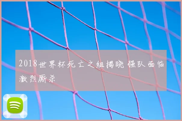2018世界杯死亡之组揭晓 强队面临激烈厮杀
