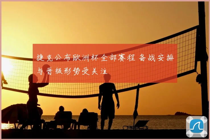 捷克公布欧洲杯全部赛程 备战安排与晋级形势受关注