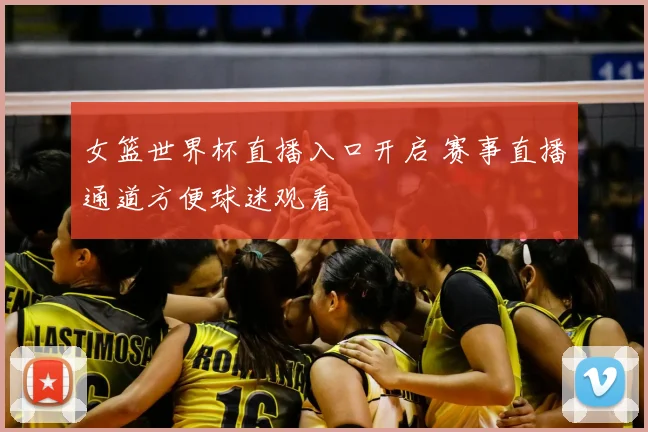 女篮世界杯直播入口开启 赛事直播通道方便球迷观看