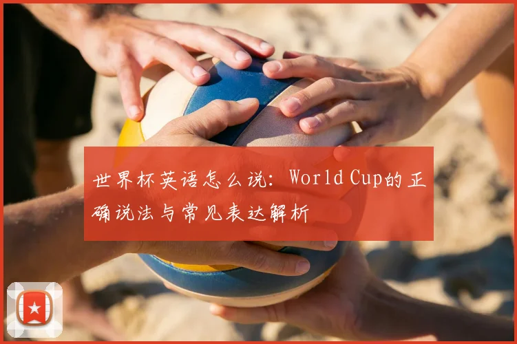 世界杯英语怎么说:World Cup的正确说法与常见表达解析
