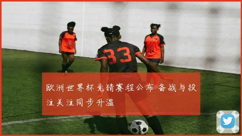 欧洲世界杯竞猜赛程公布 备战与投注关注同步升温