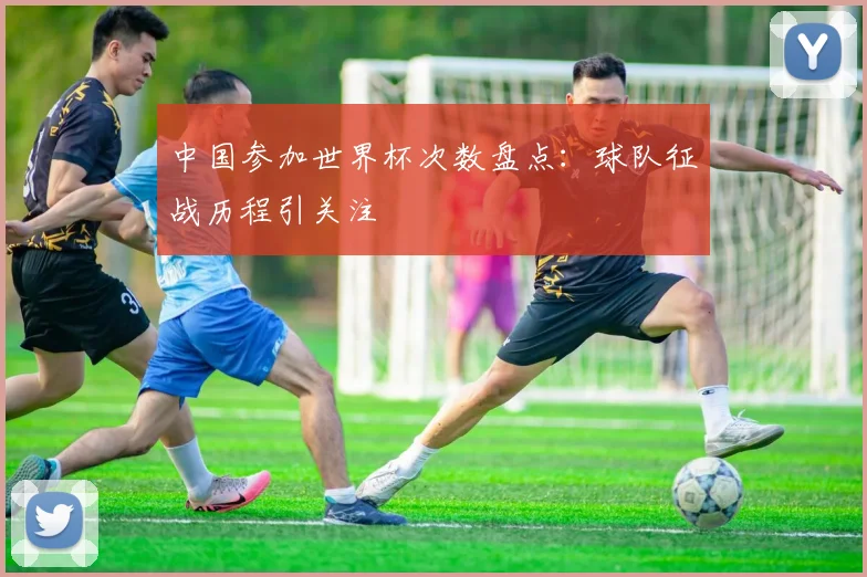 中国参加世界杯次数盘点:球队征战历程引关注