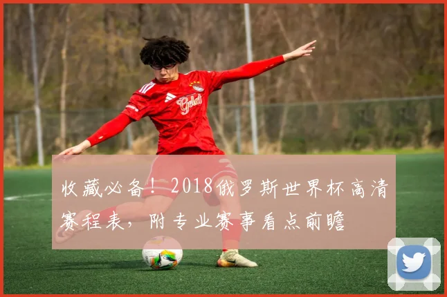 收藏必备!2018俄罗斯世界杯高清赛程表,附专业赛事看点前瞻
